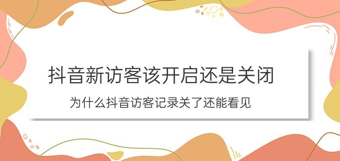 抖音新访客该开启还是关闭 为什么抖音访客记录关了还能看见？